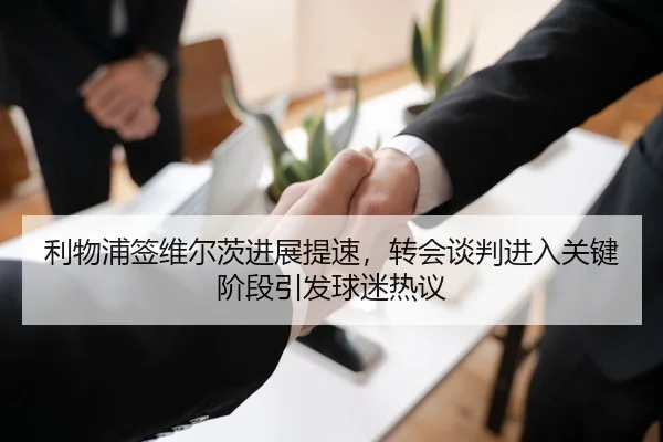 利物浦签维尔茨进展提速，转会谈判进入关键阶段引发球迷热议