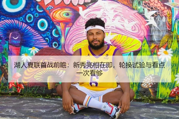 湖人夏联首战前瞻：新秀亮相在即，轮换试验与看点一次看够